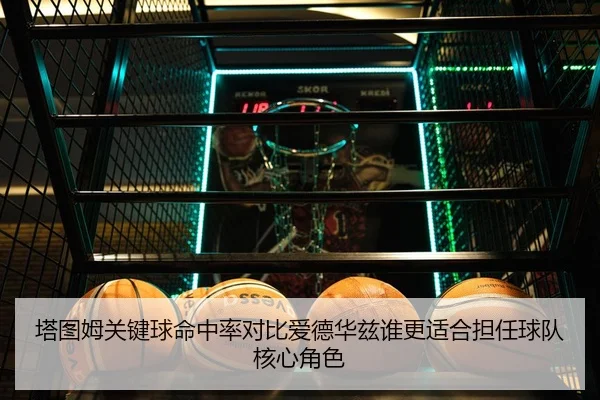 塔图姆关键球命中率对比爱德华兹谁更适合担任球队核心角色