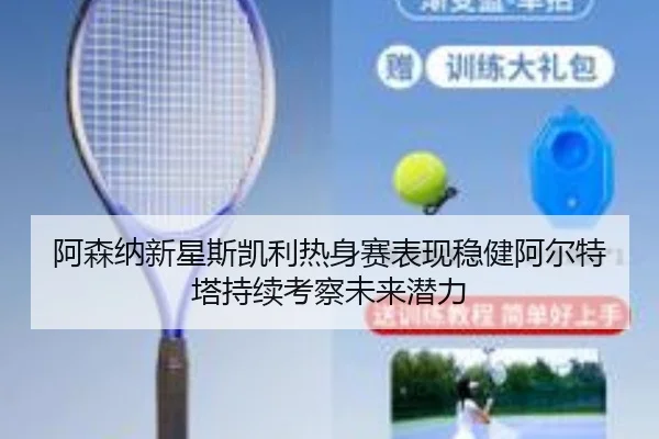 阿森纳新星斯凯利热身赛表现稳健阿尔特塔持续考察未来潜力