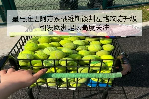 皇马推进阿方索戴维斯谈判左路攻防升级引发欧洲足坛高度关注